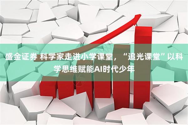 盛金证券 科学家走进小学课堂，“追光课堂”以科学思维赋能AI时代少年