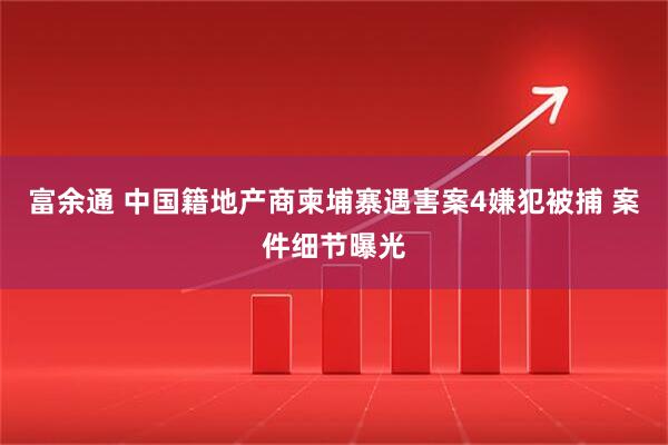 富余通 中国籍地产商柬埔寨遇害案4嫌犯被捕 案件细节曝光