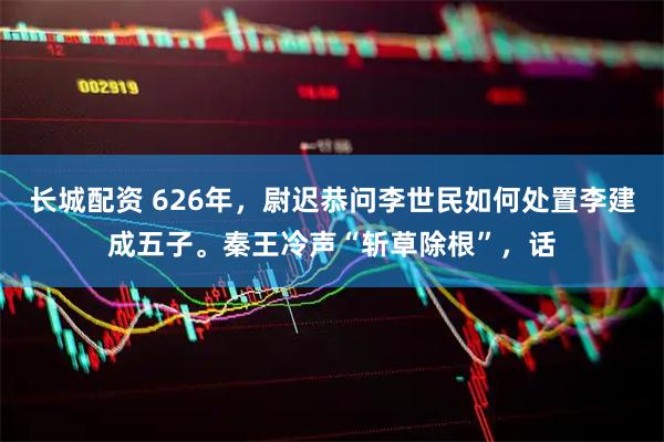 长城配资 626年，尉迟恭问李世民如何处置李建成五子。秦王冷声“斩草除根”，话