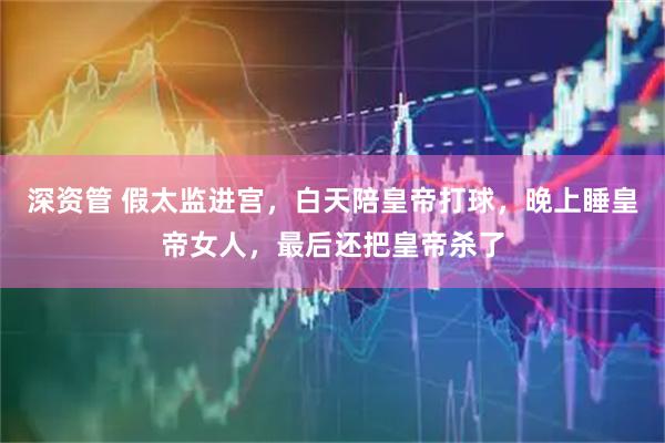 深资管 假太监进宫，白天陪皇帝打球，晚上睡皇帝女人，最后还把皇帝杀了