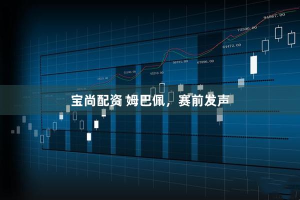 宝尚配资 姆巴佩，赛前发声