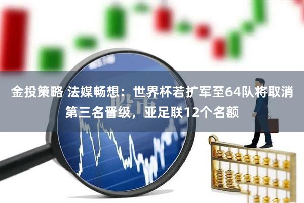 金投策略 法媒畅想：世界杯若扩军至64队将取消第三名晋级，亚足联12个名额