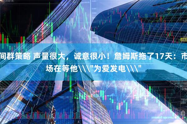 间群策略 声量很大，诚意很小！詹姆斯拖了17天：市场在等他\＂为爱发电\＂
